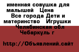 именная совушка для малышей › Цена ­ 600 - Все города Дети и материнство » Игрушки   . Челябинская обл.,Чебаркуль г.